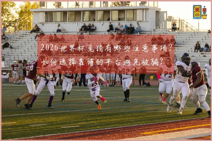 2026世界杯竞猜有哪些注意事项？如何选择靠谱的平台避免被骗？