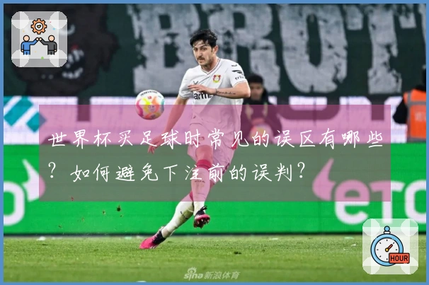 世界杯买足球时常见的误区有哪些？如何避免下注前的误判？
