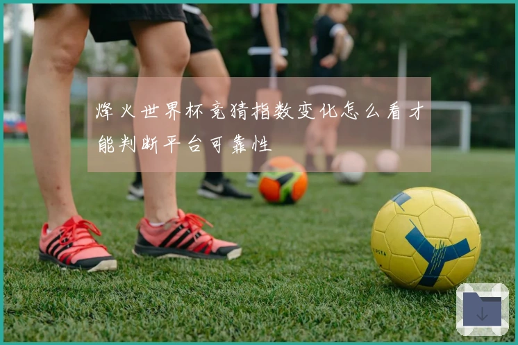 烽火世界杯竞猜指数变化怎么看才能判断平台可靠性