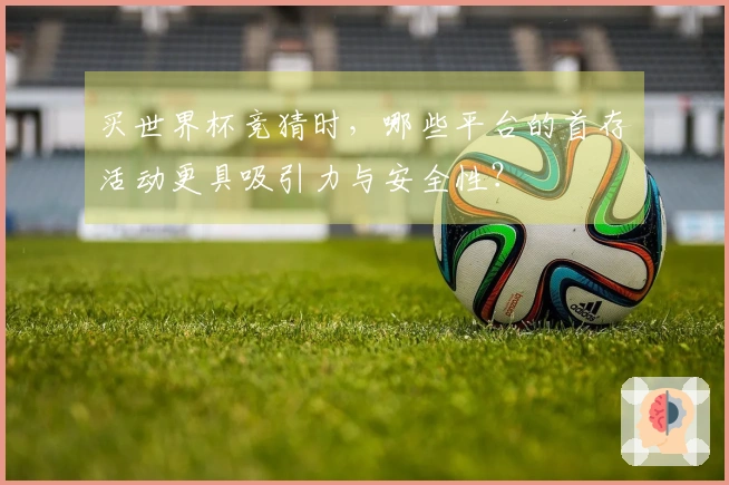 买世界杯竞猜时，哪些平台的首存活动更具吸引力与安全性？