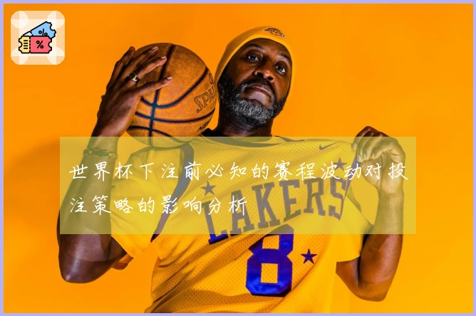 世界杯下注前必知的赛程波动对投注策略的影响分析