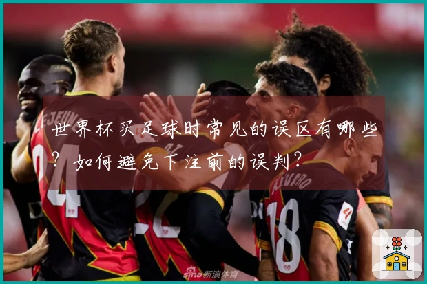 世界杯买足球时常见的误区有哪些？如何避免下注前的误判？