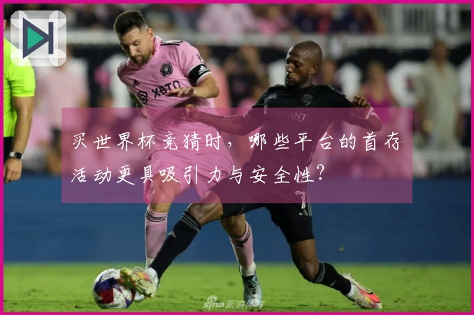 买世界杯竞猜时，哪些平台的首存活动更具吸引力与安全性？