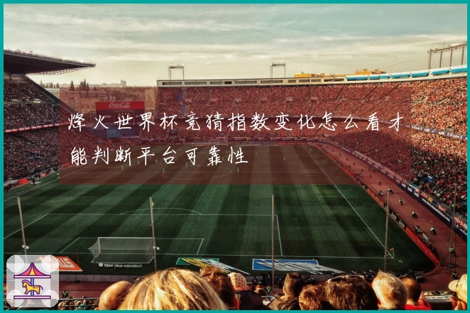烽火世界杯竞猜指数变化怎么看才能判断平台可靠性