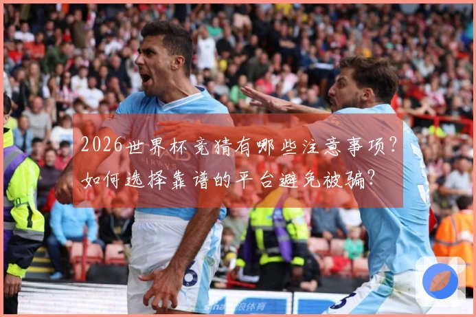2026世界杯竞猜有哪些注意事项？如何选择靠谱的平台避免被骗？