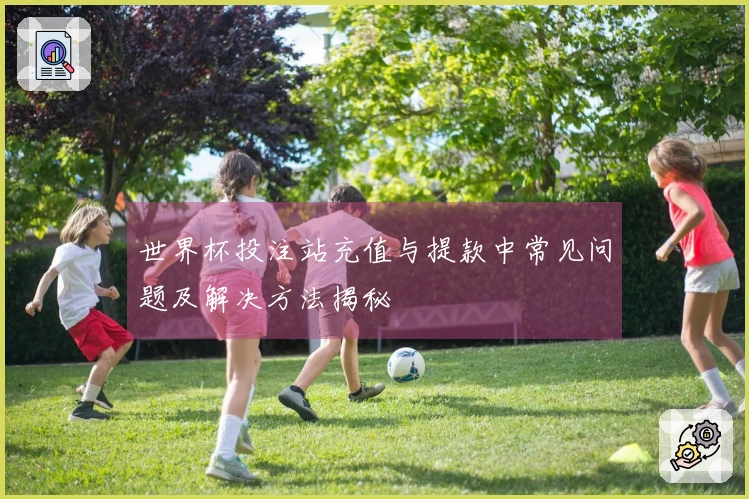 世界杯投注站充值与提款中常见问题及解决方法揭秘